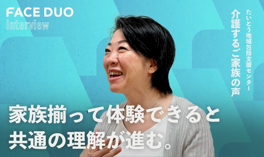 家族揃って体験できると共通の理解が進む / たいとう地域包括支援センター 介護するご家族の声