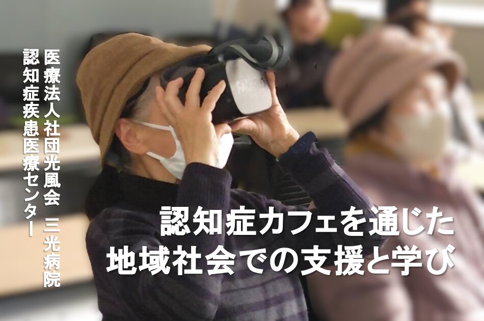 認知症カフェを通じた地域社会での支援と学び/医療法人社団光風会三光病院 認知症疾患医療センター
